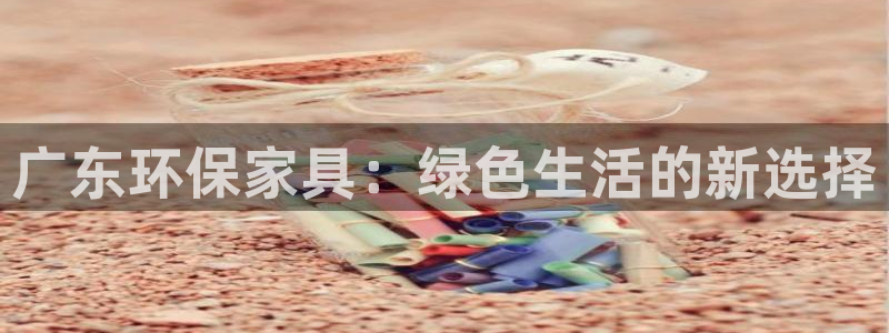 意昂5(KGAME)平台登录检测：广东环保家具：绿色生活的新