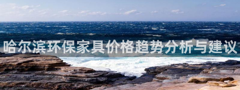 意昂5(KGAME)平台测速登录：哈尔滨环保家具价格趋势分析