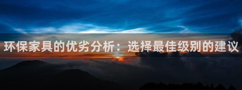 意昂5(KGAME)平台怎么注册：环保家具的优劣分析：选择最