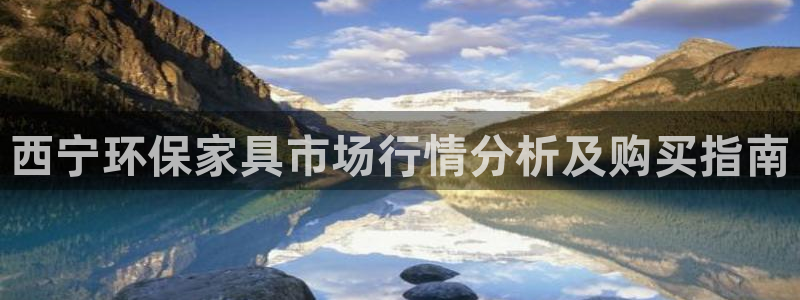 意昂5(KGAME)平台主管：西宁环保家具市场行情分析及购买