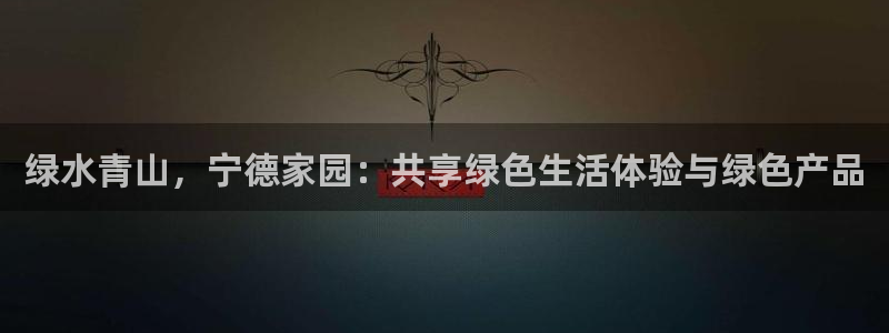 意昂5(KGAME)平台手机登录：绿水青山，宁德家园：共享绿