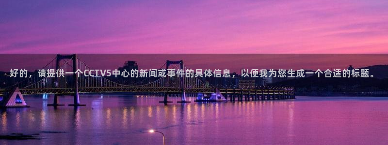 劲爆体育在线高清直播nba：好的，请提供一个CCTV5中心的新闻或事件的具体信息，以便我为您生成一个合适的标题。