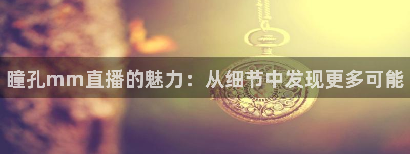 劲爆体育免费直播nba新的好游戏.认证网.org：瞳孔mm直播的魅力：从细节中发现更多可能