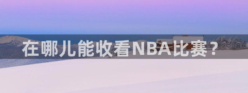 劲爆体育nba解说员：在哪儿能收看NBA比赛？
