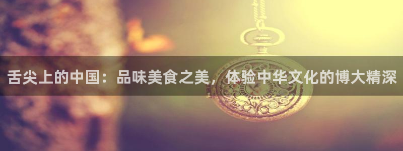 劲爆体育在线直播观看nba：舌尖上的中国：品味美食之美，体验中华文化的博大精深